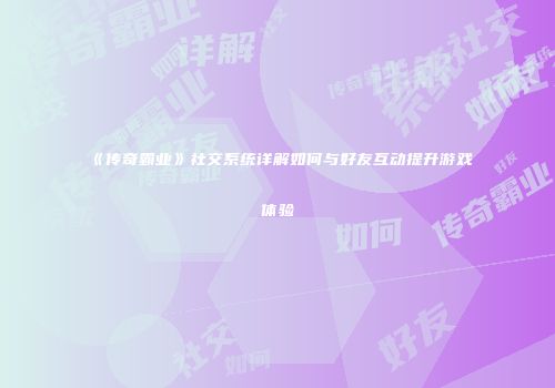 《传奇霸业》社交系统详解如何与好友互动提升游戏体验
