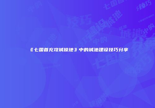 《七国首充攻城掠地》中的城池建设技巧分享
