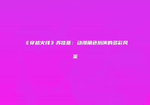 《穿越火线》苏佳意：动漫角色扮演的多彩风采