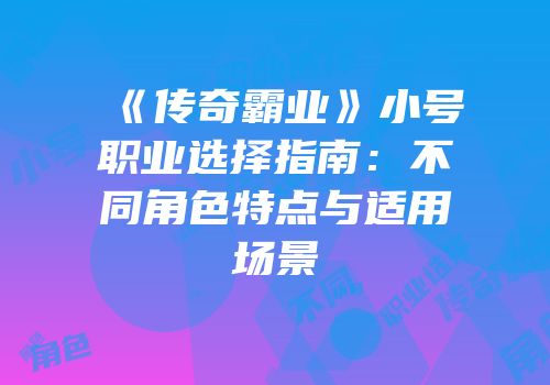 《传奇霸业》小号职业选择指南：不同角色特点与适用场景