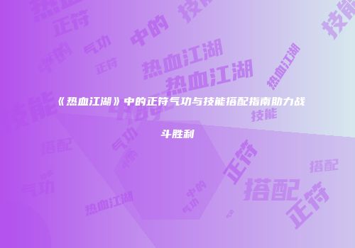 《热血江湖》中的正符气功与技能搭配指南助力战斗胜利