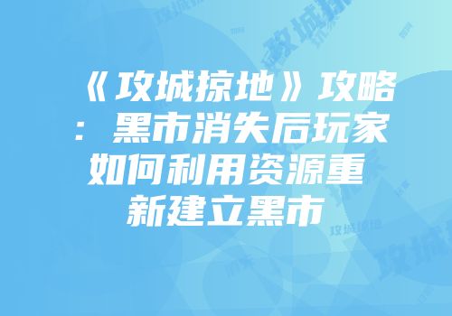 《攻城掠地》攻略：黑市消失后玩家如何利用资源重新建立黑市