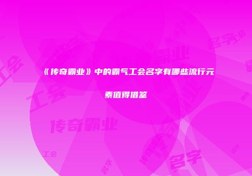 《传奇霸业》中的霸气工会名字有哪些流行元素值得借鉴