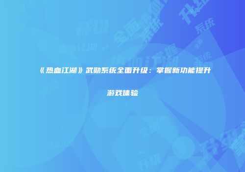 《热血江湖》武勋系统全面升级：掌握新功能提升游戏体验