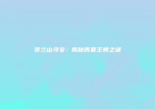 贺兰山寻宝：揭秘西夏王朝之谜