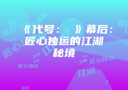 《代号：乂》幕后：匠心独运的江湖秘境