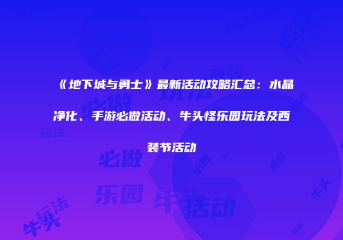 《地下城与勇士》最新活动攻略汇总：水晶净化、手游必做活动、牛头怪乐园玩法及西装节活动