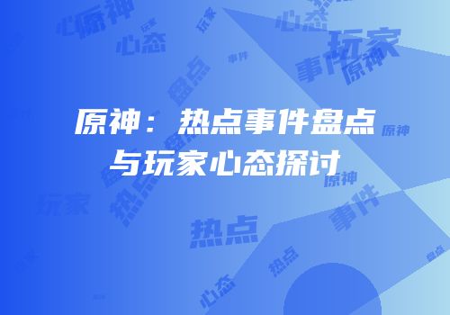 原神：热点事件盘点与玩家心态探讨