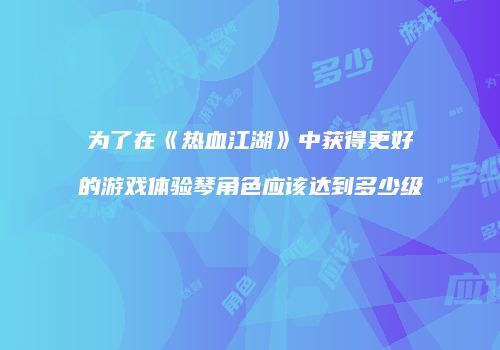 为了在《热血江湖》中获得更好的游戏体验琴角色应该达到多少级