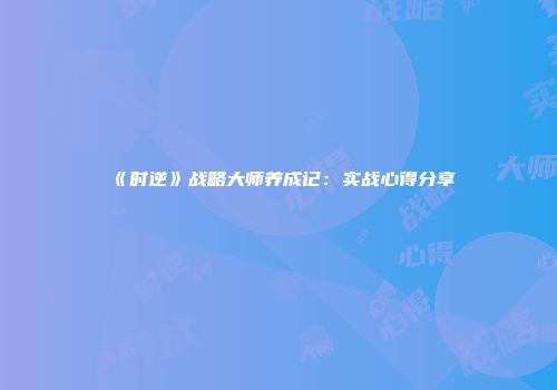 《时逆》战略大师养成记：实战心得分享