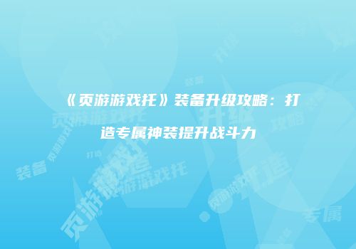 《页游游戏托》装备升级攻略：打造专属神装提升战斗力