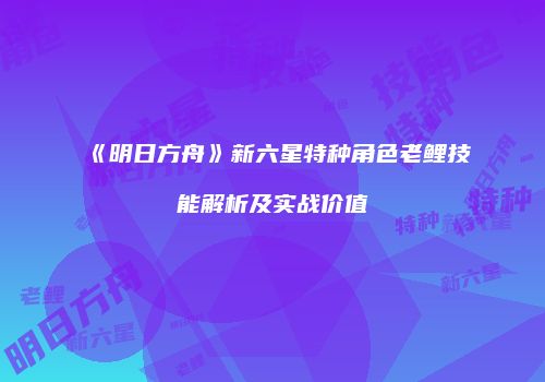 《明日方舟》新六星特种角色老鲤技能解析及实战价值
