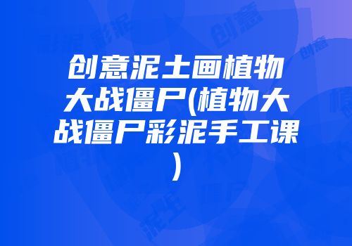 创意泥土画植物大战僵尸(植物大战僵尸彩泥手工课)