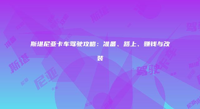 斯堪尼亚卡车驾驶攻略：准备、路上、赚钱与改装