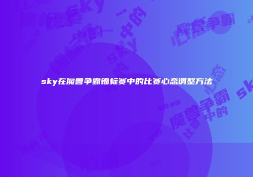 sky在魔兽争霸锦标赛中的比赛心态调整方法