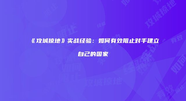 《攻城掠地》实战经验：如何有效阻止对手建立自己的国家