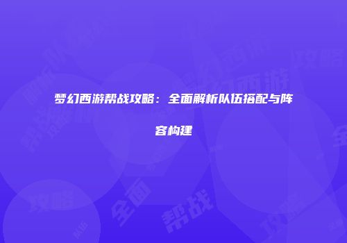 梦幻西游帮战攻略：全面解析队伍搭配与阵容构建