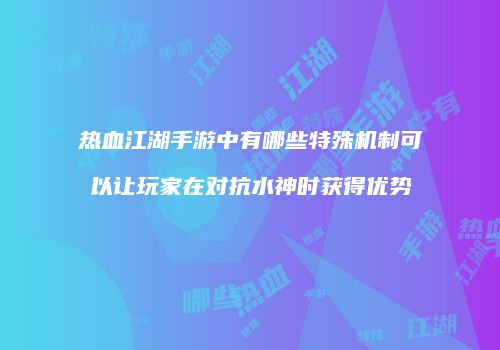 热血江湖手游中有哪些特殊机制可以让玩家在对抗水神时获得优势