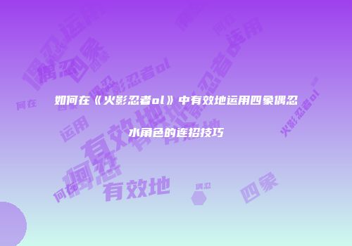 如何在《火影忍者ol》中有效地运用四象偶忍水角色的连招技巧