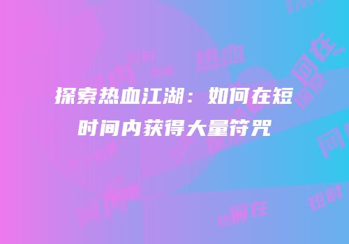 探索热血江湖：如何在短时间内获得大量符咒