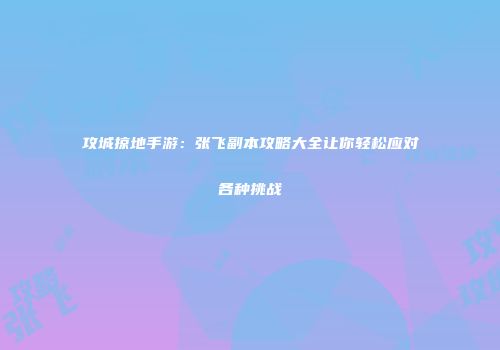 攻城掠地手游：张飞副本攻略大全让你轻松应对各种挑战