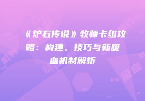 《炉石传说》牧师卡组攻略：构建、技巧与新吸血机制解析