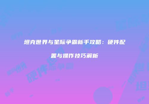 坦克世界与星际争霸新手攻略：硬件配置与操作技巧解析