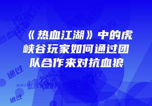 《热血江湖》中的虎峡谷玩家如何通过团队合作来对抗血狼