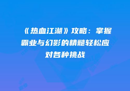 《热血江湖》攻略：掌握霸业与幻影的精髓轻松应对各种挑战