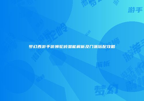 梦幻西游手游狮驼岭潜能解析及门派搭配攻略