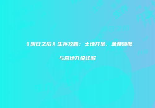 《明日之后》生存攻略：土地开垦、金条赚取与营地升级详解