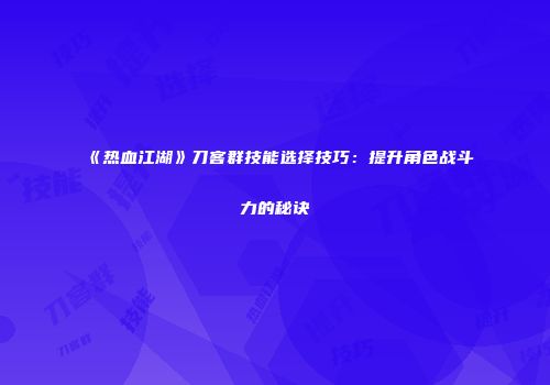 《热血江湖》刀客群技能选择技巧:提升角色战斗力的秘诀