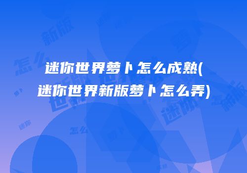 迷你世界萝卜怎么成熟(迷你世界新版萝卜怎么弄)
