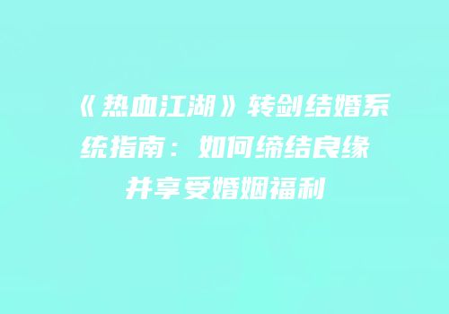 《热血江湖》转剑结婚系统指南：如何缔结良缘并享受婚姻福利