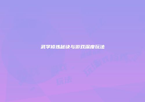武学修炼秘诀与游戏深度玩法