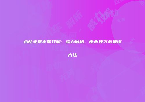 永劫无间水车攻略：威力解析、击杀技巧与破坏方法