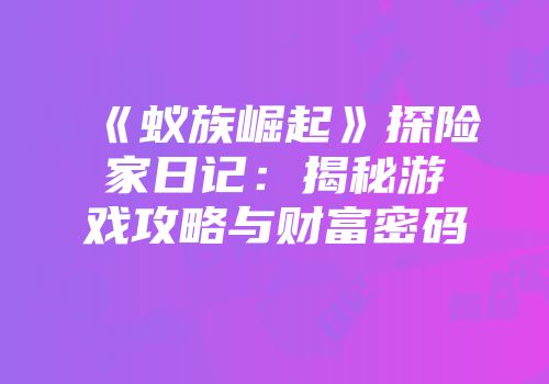 《蚁族崛起》探险家日记：揭秘游戏攻略与财富密码