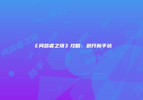 《问路者之境》攻略：避开新手坑
