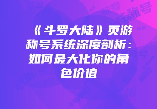 《斗罗大陆》页游称号系统深度剖析：如何最大化你的角色价值