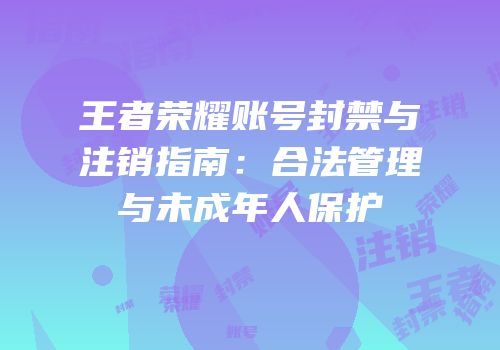 王者荣耀账号封禁与注销指南：合法管理与未成年人保护
