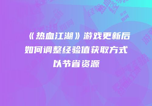 《热血江湖》游戏更新后如何调整经验值获取方式以节省资源