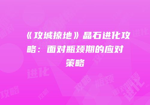 《攻城掠地》晶石进化攻略：面对瓶颈期的应对策略