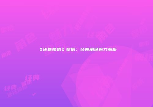 《还珠格格》皇后：经典角色魅力解析