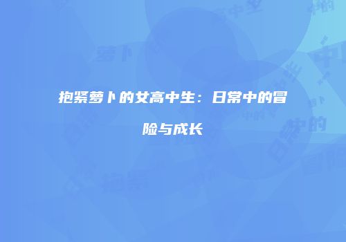 抱紧萝卜的女高中生：日常中的冒险与成长