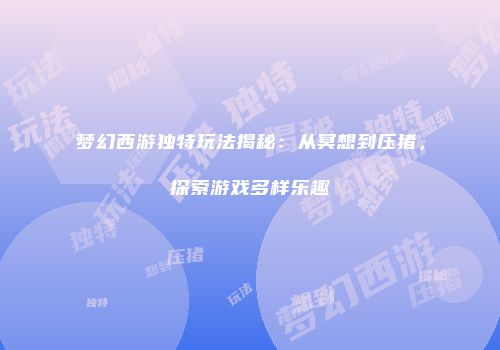 梦幻西游独特玩法揭秘：从冥想到压猪，探索游戏多样乐趣