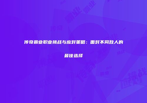 传奇霸业职业挑战与应对策略：面对不同敌人的最佳选择