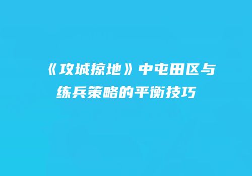《攻城掠地》中屯田区与练兵策略的平衡技巧