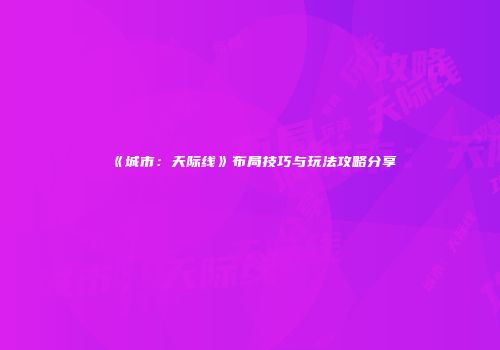 《城市：天际线》布局技巧与玩法攻略分享