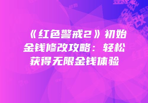 《红色警戒2》初始金钱修改攻略：轻松获得无限金钱体验
