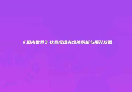《坦克世界》扶桑虎坦克性能解析与提升攻略